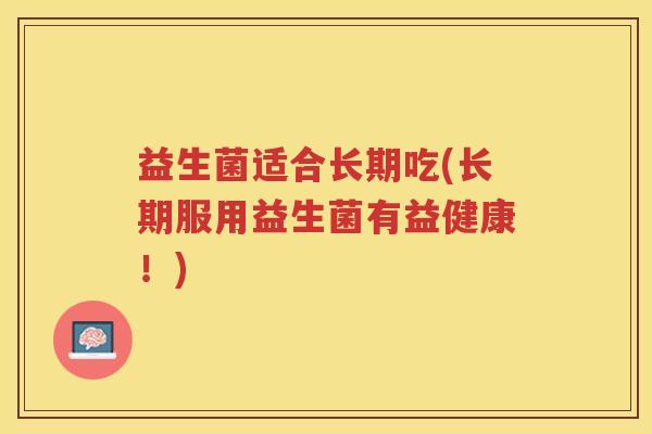 益生菌适合长期吃(长期服用益生菌有益健康！)