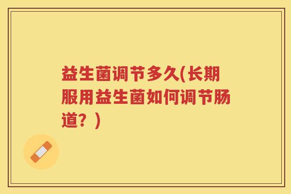 益生菌调节多久(长期服用益生菌如何调节肠道?) 益生菌调节多久(长期服用益生菌如何调节肠道?)