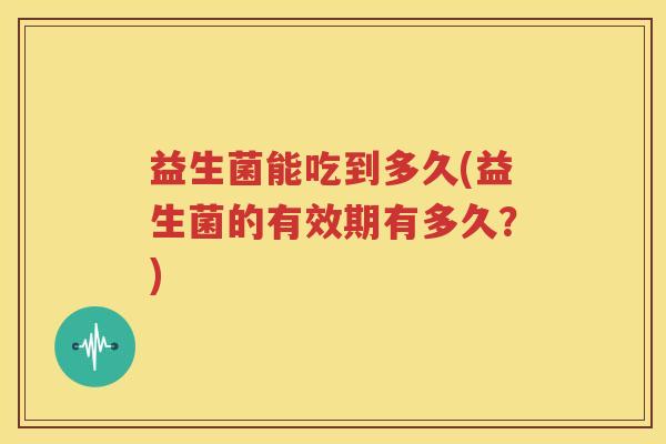 益生菌能吃到多久(益生菌的有效期有多久？)