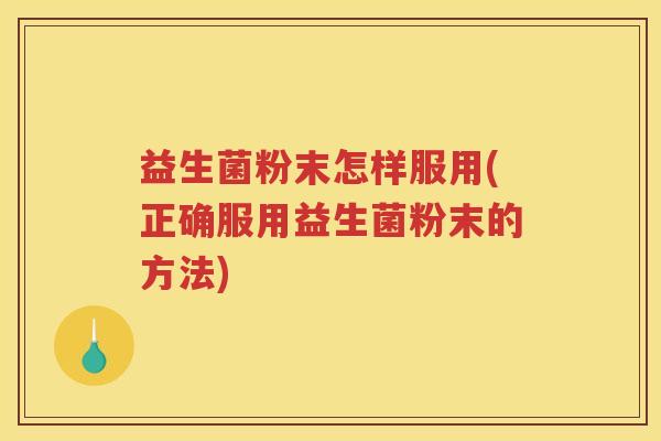 益生菌粉末怎样服用(正确服用益生菌粉末的方法)