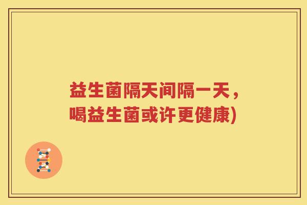 益生菌隔天间隔一天，喝益生菌或许更健康)