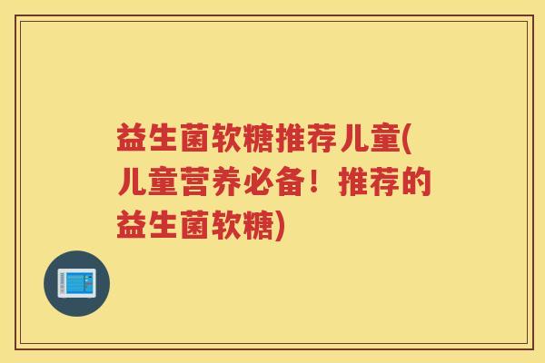益生菌软糖推荐儿童(儿童营养必备！推荐的益生菌软糖)