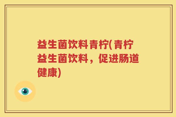 益生菌饮料青柠(青柠益生菌饮料，促进肠道健康)