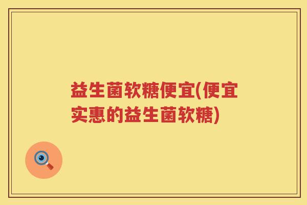 益生菌软糖便宜(便宜实惠的益生菌软糖)