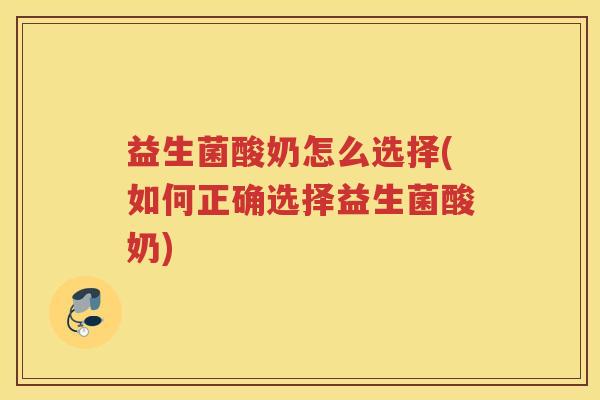 益生菌酸奶怎么选择(如何正确选择益生菌酸奶)