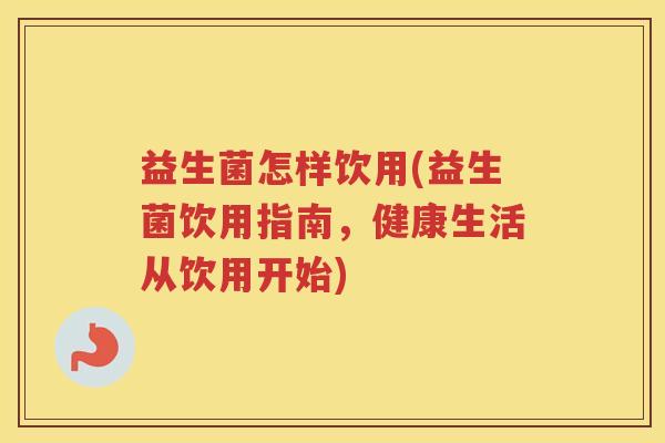 益生菌怎样饮用(益生菌饮用指南，健康生活从饮用开始)