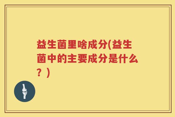 益生菌里啥成分(益生菌中的主要成分是什么？)