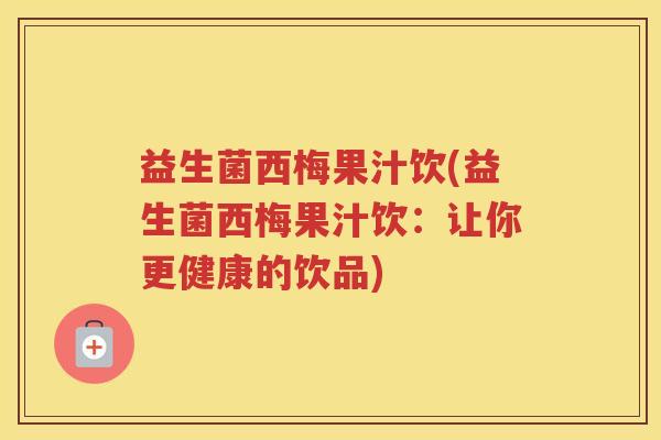 益生菌西梅果汁饮(益生菌西梅果汁饮:让你更健康的饮品) 益生菌西梅果汁饮(益生菌西梅果汁饮:让你更健康的饮品)