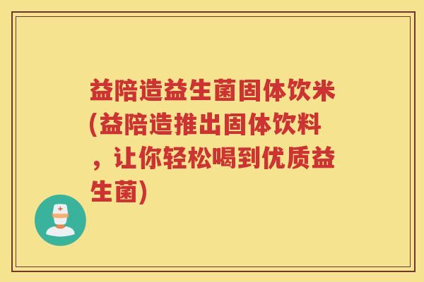 益陪造益生菌固体饮米(益陪造推出固体饮料，让你轻松喝到优质益生菌)