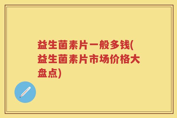 益生菌素片一般多钱(益生菌素片市场价格大盘点)