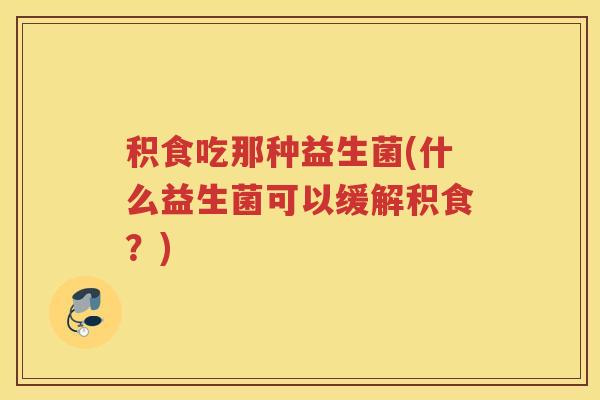 积食吃那种益生菌(什么益生菌可以缓解积食？)