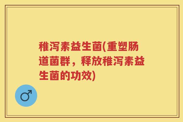 稚泻素益生菌(重塑肠道菌群，释放稚泻素益生菌的功效)