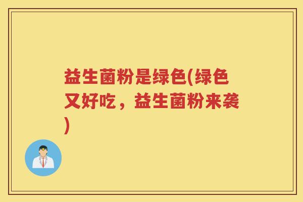益生菌粉是绿色(绿色又好吃，益生菌粉来袭)