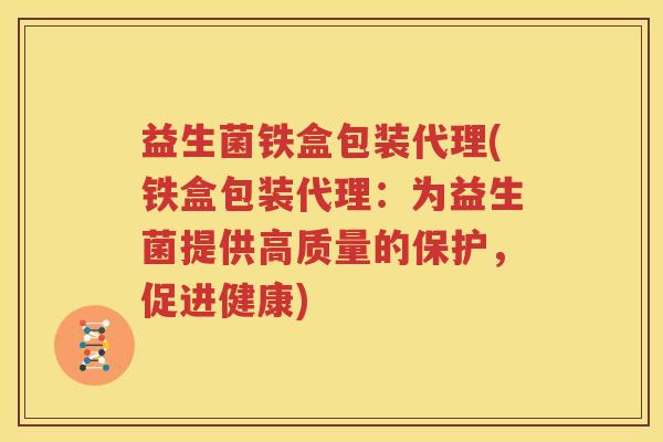 益生菌铁盒包装代理(铁盒包装代理：为益生菌提供高质量的保护，促进健康)