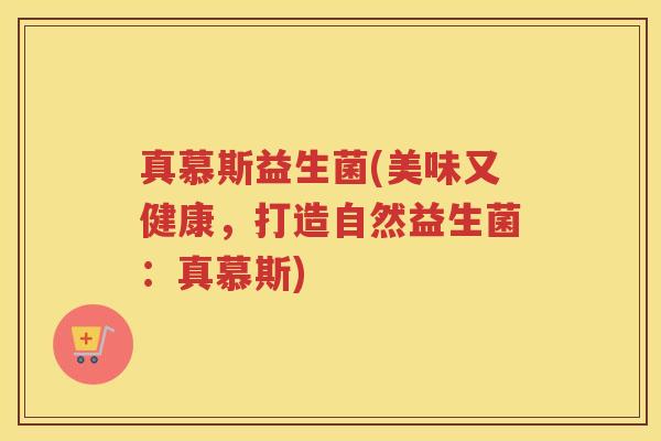 真慕斯益生菌(美味又健康，打造自然益生菌：真慕斯)