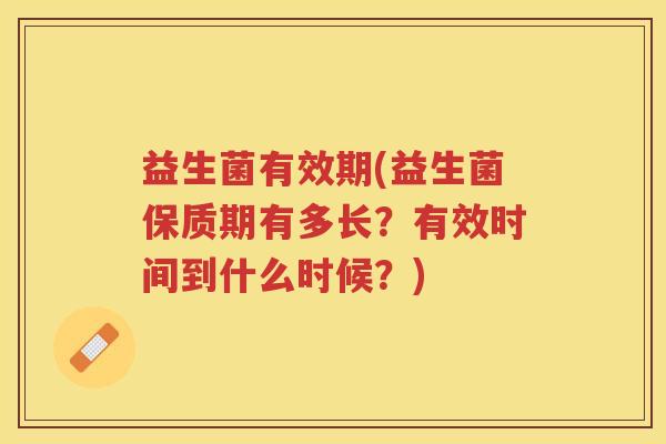 益生菌有效期(益生菌保质期有多长？有效时间到什么时候？)
