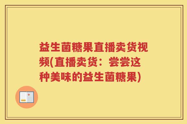 益生菌糖果直播卖货视频(直播卖货：尝尝这种美味的益生菌糖果)