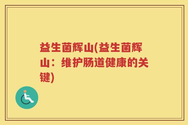 益生菌辉山(益生菌辉山：维护肠道健康的关键)