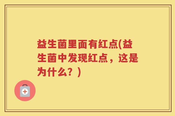 益生菌里面有红点(益生菌中发现红点，这是为什么？)