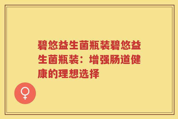 碧悠益生菌瓶装碧悠益生菌瓶装：增强肠道健康的理想选择