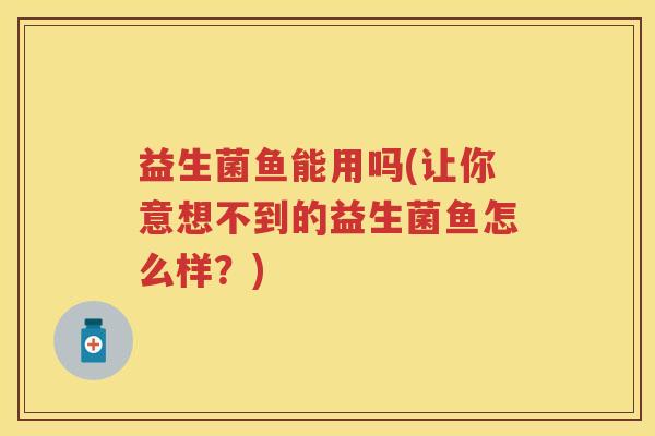 益生菌鱼能用吗(让你意想不到的益生菌鱼怎么样？)