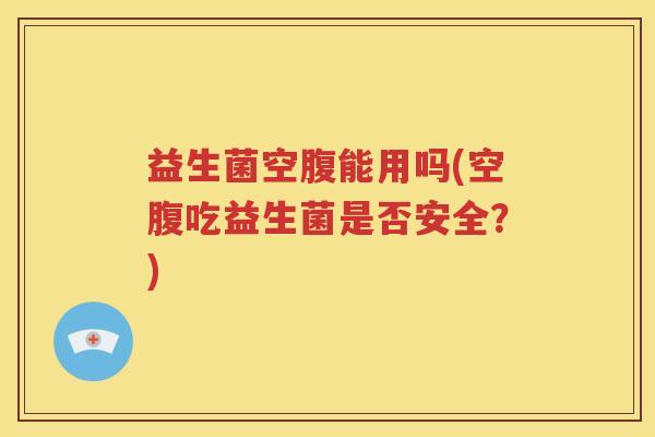 益生菌空腹能用吗(空腹吃益生菌是否安全？)