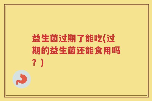 益生菌过期了能吃(过期的益生菌还能食用吗？)