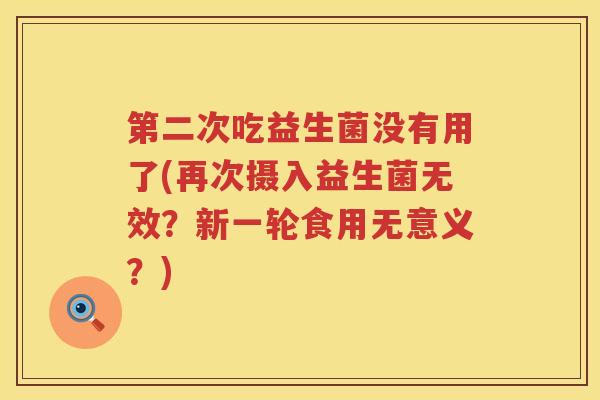 第二次吃益生菌没有用了(再次摄入益生菌无效？新一轮食用无意义？)