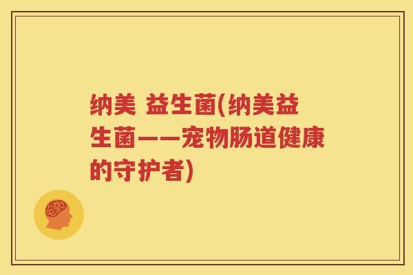 纳美 益生菌(纳美益生菌——宠物肠道健康的守护者)