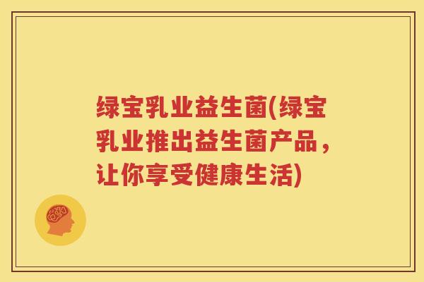 绿宝乳业益生菌(绿宝乳业推出益生菌产品，让你享受健康生活)