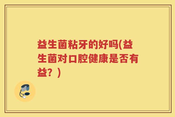 益生菌粘牙的好吗(益生菌对口腔健康是否有益？)