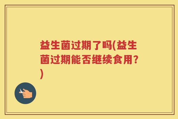 益生菌过期了吗(益生菌过期能否继续食用？)