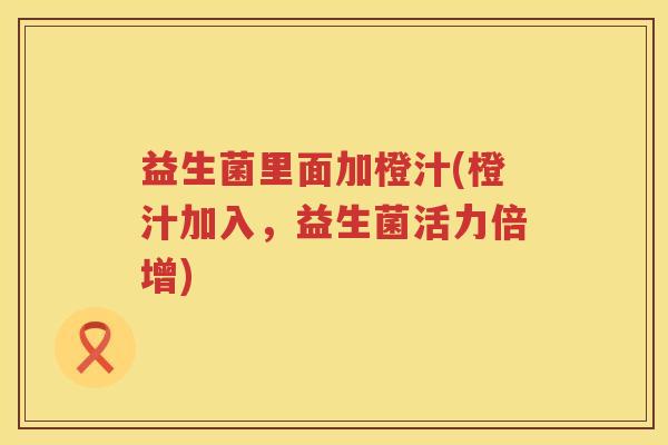 益生菌里面加橙汁(橙汁加入，益生菌活力倍增)