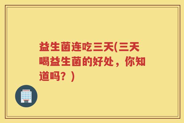 益生菌连吃三天(三天喝益生菌的好处，你知道吗？)