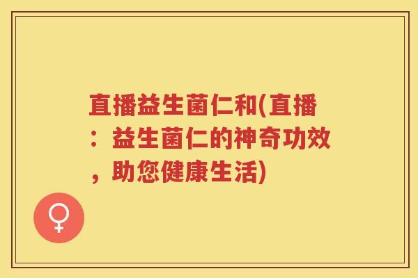 直播益生菌仁和(直播：益生菌仁的神奇功效，助您健康生活)