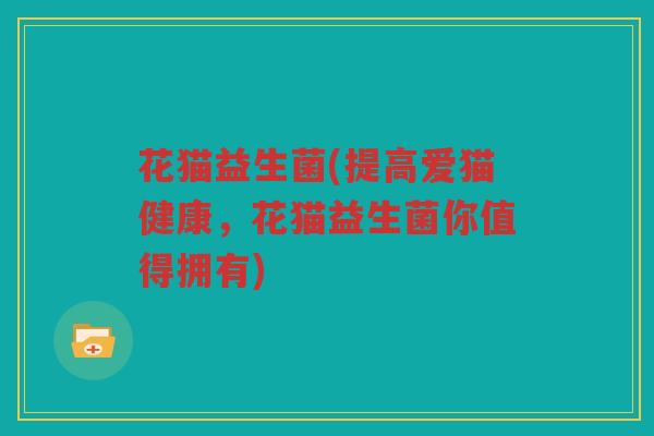 花猫益生菌(提高爱猫健康，花猫益生菌你值得拥有)