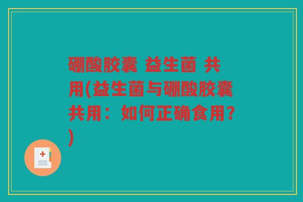 硼酸胶囊 益生菌 共用(益生菌与硼酸胶囊共用：如何正确食用？)