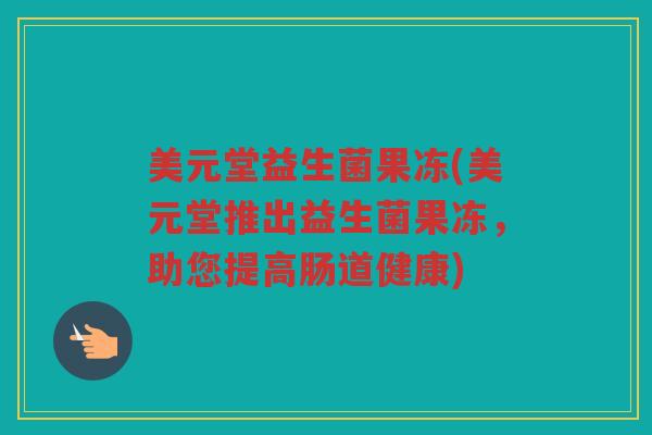 美元堂益生菌果冻(美元堂推出益生菌果冻，助您提高肠道健康)