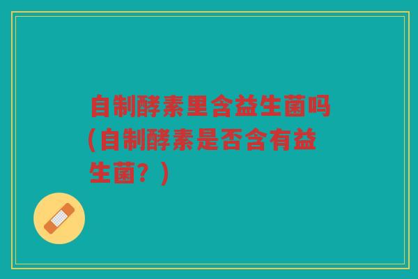 自制酵素里含益生菌吗(自制酵素是否含有益生菌？)