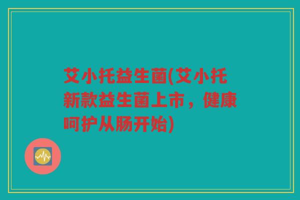 艾小托益生菌(艾小托新款益生菌上市，健康呵护从肠开始)