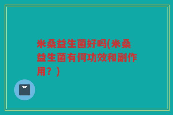米桑益生菌好吗(米桑益生菌有何功效和副作用？)