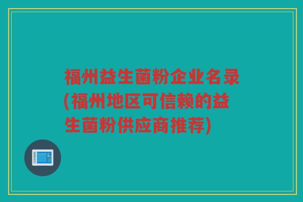 福州益生菌粉企业名录(福州地区可信赖的益生菌粉供应商推荐)