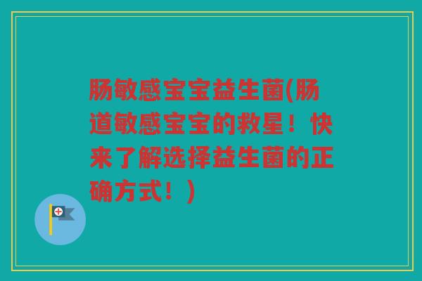 肠敏感宝宝益生菌(肠道敏感宝宝的救星！快来了解选择益生菌的正确方式！)