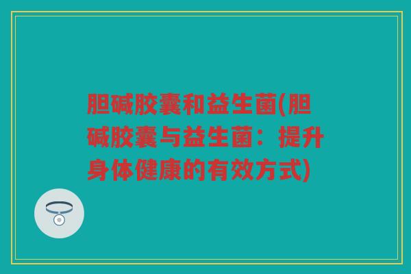 胆碱胶囊和益生菌(胆碱胶囊与益生菌：提升身体健康的有效方式)