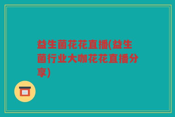 益生菌花花直播(益生菌行业大咖花花直播分享)