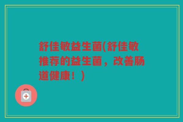 舒佳敏益生菌(舒佳敏推荐的益生菌，改善肠道健康！)