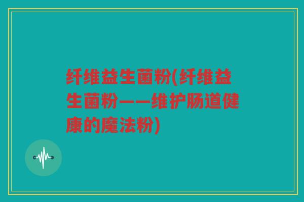 纤维益生菌粉(纤维益生菌粉——维护肠道健康的魔法粉)