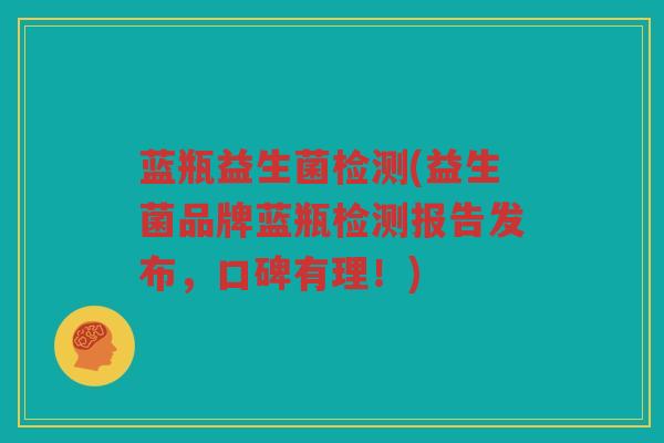 蓝瓶益生菌检测(益生菌品牌蓝瓶检测报告发布，口碑有理！)