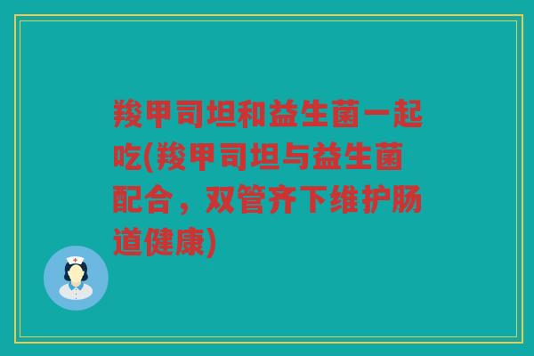 羧甲司坦和益生菌一起吃(羧甲司坦与益生菌配合，双管齐下维护肠道健康)