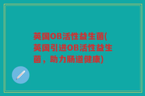 英国OB活性益生菌(英国引进OB活性益生菌，助力肠道健康)